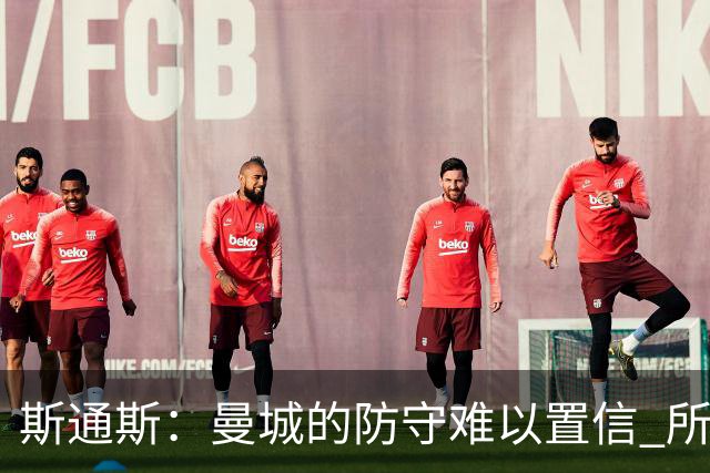 斯通斯：曼城的防守难以置信 所有球员都发挥作用